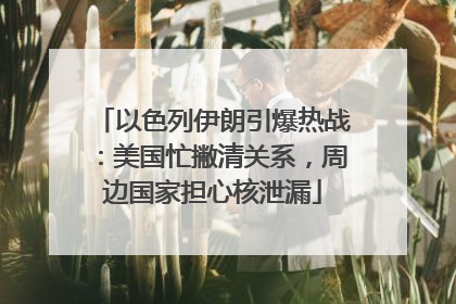 以色列伊朗引爆热战：美国忙撇清关系，周边国家担心核泄漏
