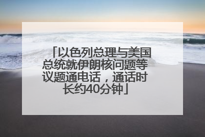 以色列总理与美国总统就伊朗核问题等议题通电话，通话时长约40分钟