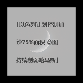以色列计划控制加沙75%面积 意图持续削弱哈马斯