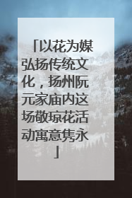 以花为媒弘扬传统文化，扬州阮元家庙内这场敬琼花活动寓意隽永