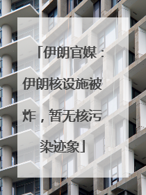 伊朗官媒：伊朗核设施被炸，暂无核污染迹象