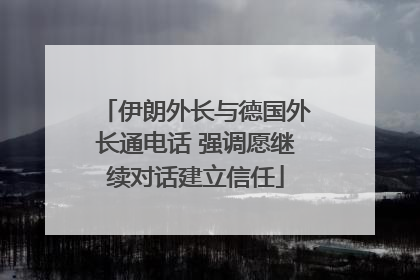 伊朗外长与德国外长通电话 强调愿继续对话建立信任