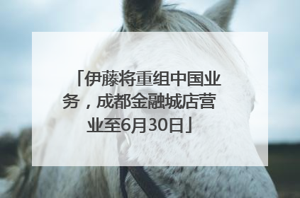 伊藤将重组中国业务，成都金融城店营业至6月30日