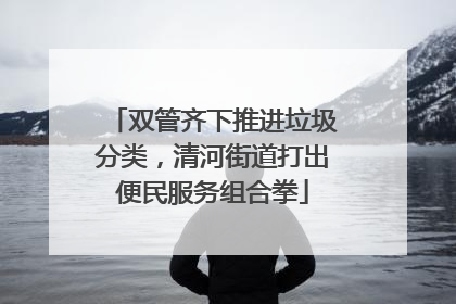 双管齐下推进垃圾分类，清河街道打出便民服务组合拳