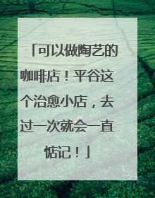 可以做陶艺的咖啡店！平谷这个治愈小店，去过一次就会一直惦记！