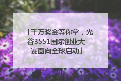 千万奖金等你拿，光谷3551国际创业大赛面向全球启动