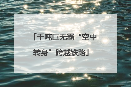 千吨巨无霸“空中转身”跨越铁路