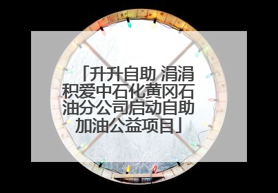 升升自助 涓涓积爱中石化黄冈石油分公司启动自助加油公益项目