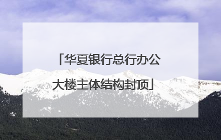 华夏银行总行办公大楼主体结构封顶