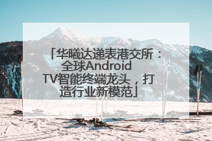 华曦达递表港交所：全球Android TV智能终端龙头，打造行业新模范