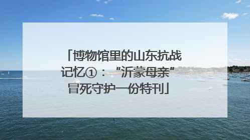 博物馆里的山东抗战记忆①：“沂蒙母亲”冒死守护一份特刊