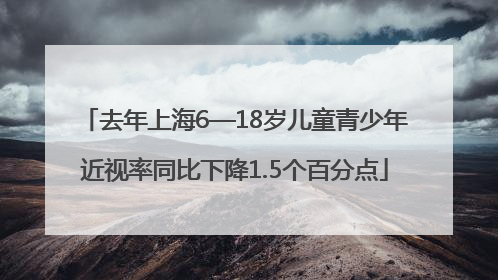 去年上海6—18岁儿童青少年近视率同比下降1.5个百分点