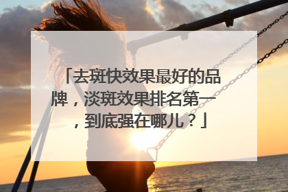 去斑快效果最好的品牌，淡斑效果排名第一，到底强在哪儿？