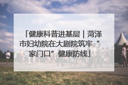 健康科普进基层|菏泽市妇幼院在大剧院筑牢“家门口”健康防线