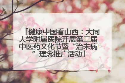 健康中国看山西：大同大学附属医院开展第二届中医药文化节暨“治未病”理念推广活动
