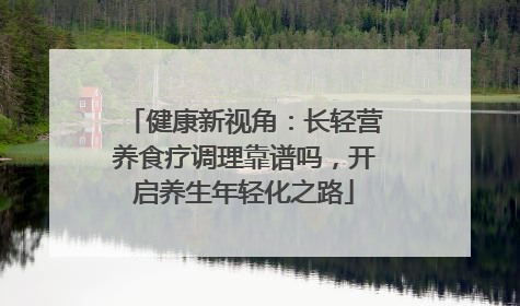 健康新视角：长轻营养食疗调理靠谱吗，开启养生年轻化之路