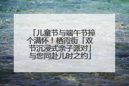 儿童节与端午节撞个满怀！栖霞街「双节沉浸式亲子派对」与您同赴儿时之约