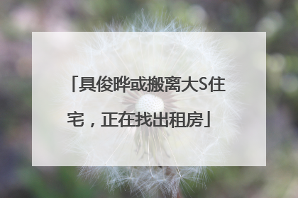 具俊晔或搬离大S住宅，正在找出租房
