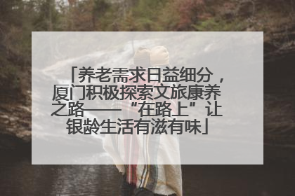 养老需求日益细分，厦门积极探索文旅康养之路——“在路上”让银龄生活有滋有味