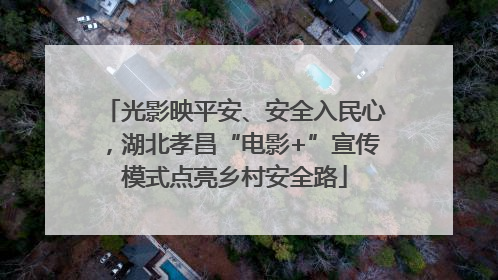 光影映平安、安全入民心，湖北孝昌“电影+”宣传模式点亮乡村安全路