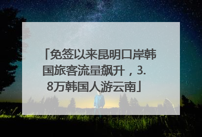 免签以来昆明口岸韩国旅客流量飙升，3.8万韩国人游云南