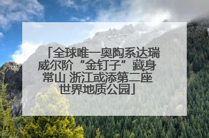 全球唯一奥陶系达瑞威尔阶“金钉子”藏身常山 浙江或添第二座世界地质公园