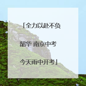 全力以赴不负韶华 南京中考今天雨中开考