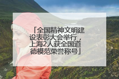 全国精神文明建设表彰大会举行，上海2人获全国道德模范荣誉称号