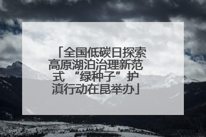 全国低碳日探索高原湖泊治理新范式 “绿种子”护滇行动在昆举办