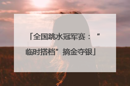 全国跳水冠军赛：“临时搭档”摘金夺银