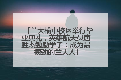 兰大榆中校区举行毕业典礼，英雄航天员唐胜杰勉励学子：成为最攒劲的兰大人