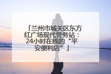 兰州市城关区东方红广场现代警务站：24小时在线的“平安便利店”