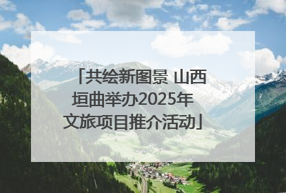 共绘新图景 山西垣曲举办2025年文旅项目推介活动