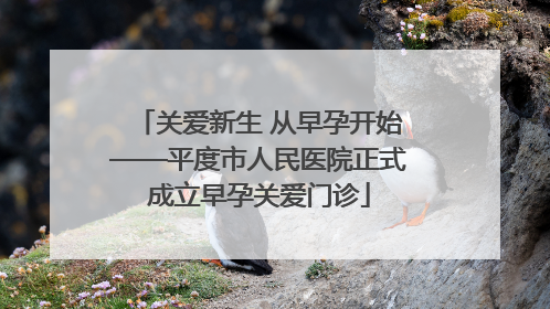 关爱新生 从早孕开始——平度市人民医院正式成立早孕关爱门诊