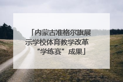 内蒙古准格尔旗展示学校体育教学改革“学练赛”成果