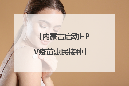 内蒙古启动HPV疫苗惠民接种