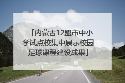 内蒙古12盟市中小学试点校集中展示校园足球课程建设成果