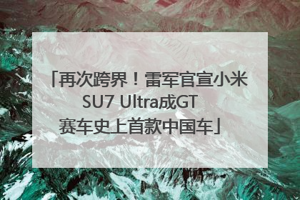 再次跨界！雷军官宣小米SU7 Ultra成GT赛车史上首款中国车