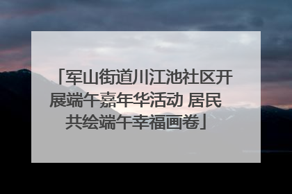 军山街道川江池社区开展端午嘉年华活动 居民共绘端午幸福画卷