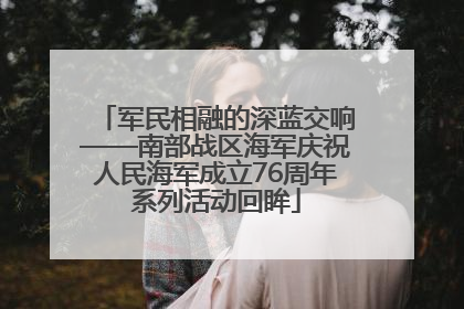 军民相融的深蓝交响——南部战区海军庆祝人民海军成立76周年系列活动回眸