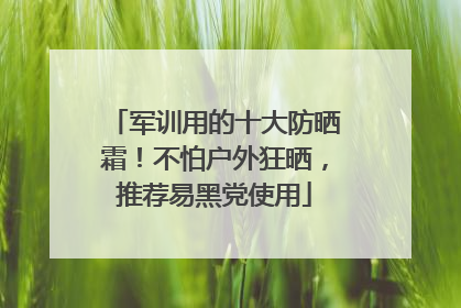 军训用的十大防晒霜！不怕户外狂晒，推荐易黑党使用