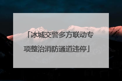 冰城交警多方联动专项整治消防通道违停