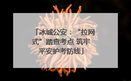 冰城公安：“拉网式”踏查考点 筑牢平安护考防线