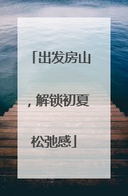 出发房山，解锁初夏松弛感