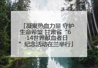 凝聚热血力量 守护生命希望 甘肃省“6 ·14世界献血者日”纪念活动在兰举行