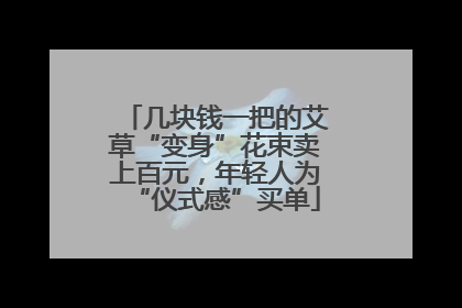 几块钱一把的艾草“变身”花束卖上百元，年轻人为“仪式感”买单