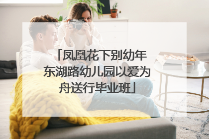 凤凰花下别幼年 东湖路幼儿园以爱为舟送行毕业班