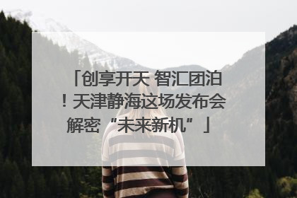 创享开天 智汇团泊！天津静海这场发布会解密“未来新机”