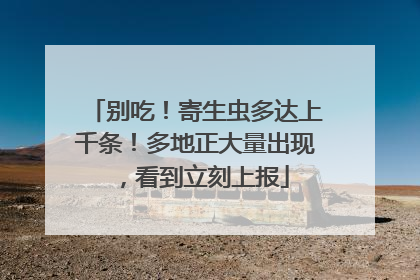 别吃！寄生虫多达上千条！多地正大量出现，看到立刻上报
