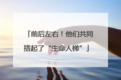前后左右！他们共同搭起了“生命人梯”